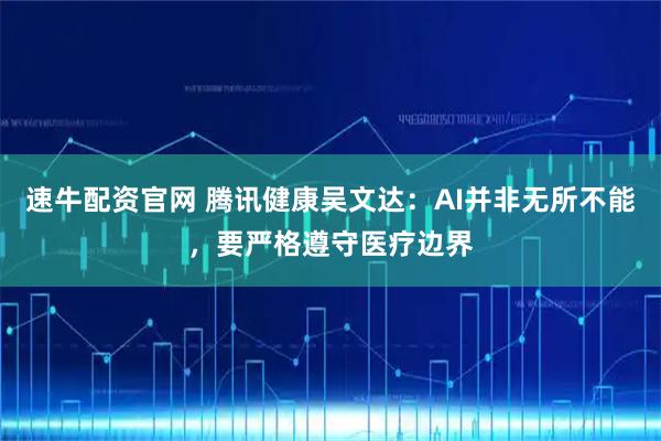 速牛配资官网 腾讯健康吴文达：AI并非无所不能，要严格遵守医疗边界