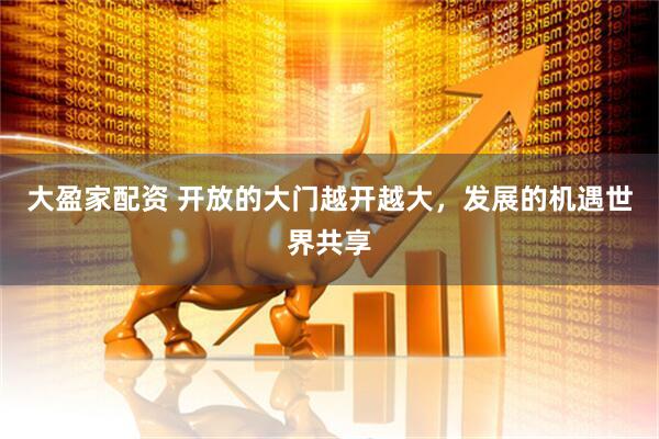 大盈家配资 开放的大门越开越大，发展的机遇世界共享