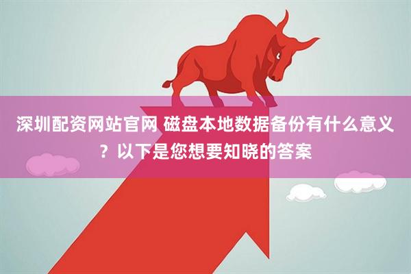 深圳配资网站官网 磁盘本地数据备份有什么意义？以下是您想要知晓的答案