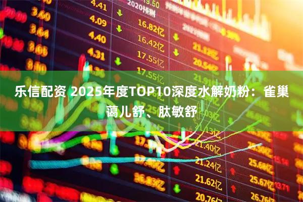 乐信配资 2025年度TOP10深度水解奶粉：雀巢蔼儿舒、肽敏舒