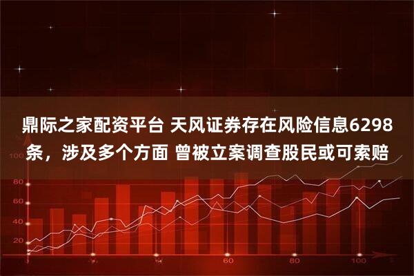 鼎际之家配资平台 天风证券存在风险信息6298条，涉及多个方面 曾被立案调查股民或可索赔