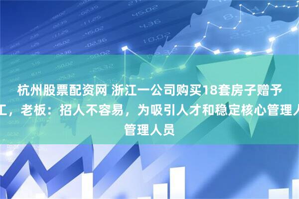 杭州股票配资网 浙江一公司购买18套房子赠予员工，老板：招人不容易，为吸引人才和稳定核心管理人员