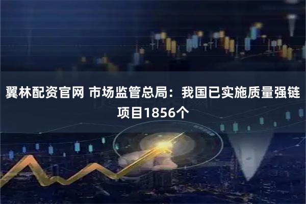 翼林配资官网 市场监管总局：我国已实施质量强链项目1856个