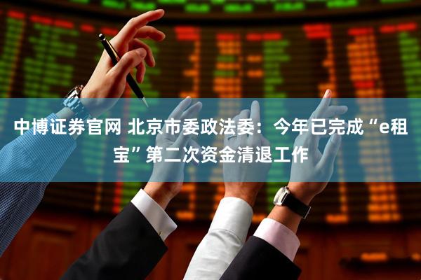 中博证券官网 北京市委政法委：今年已完成“e租宝”第二次资金清退工作