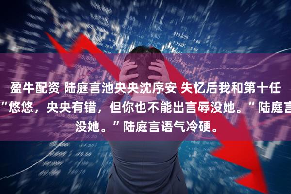 盈牛配资 陆庭言池央央沈序安 失忆后我和第十任丈夫HE了 “悠悠，央央有错，但你也不能出言辱没她。”陆庭言语气冷硬。