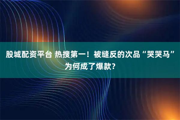 股城配资平台 热搜第一！被缝反的次品“哭哭马”为何成了爆款？