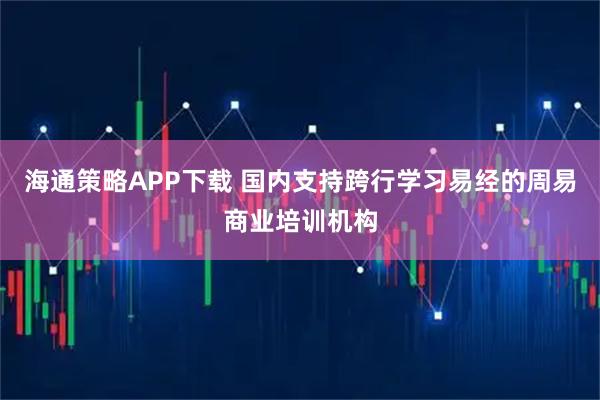 海通策略APP下载 国内支持跨行学习易经的周易商业培训机构