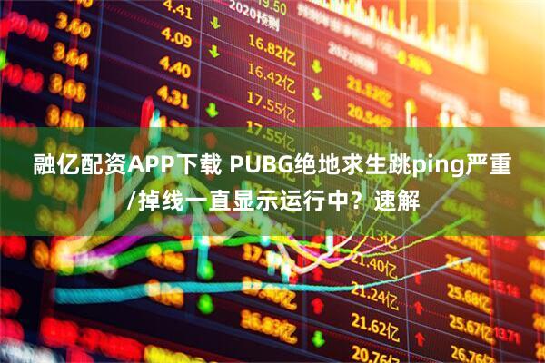 融亿配资APP下载 PUBG绝地求生跳ping严重/掉线一直显示运行中？速解