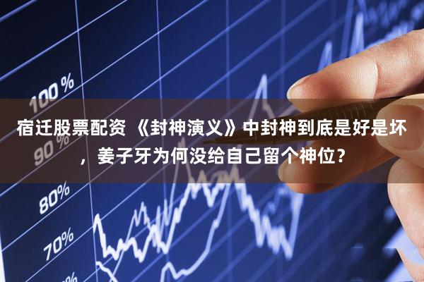 宿迁股票配资 《封神演义》中封神到底是好是坏，姜子牙为何没给自己留个神位？