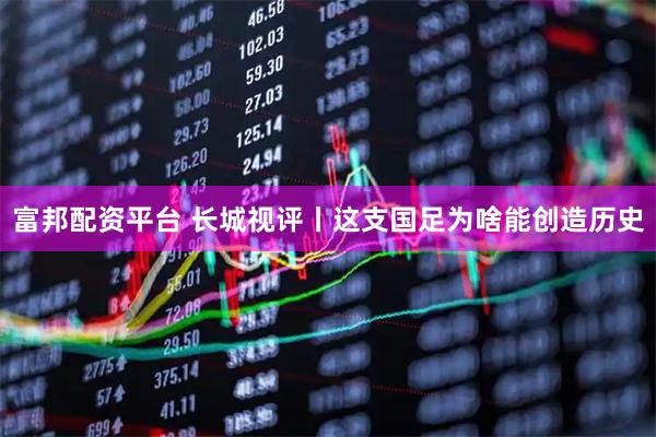 富邦配资平台 长城视评丨这支国足为啥能创造历史