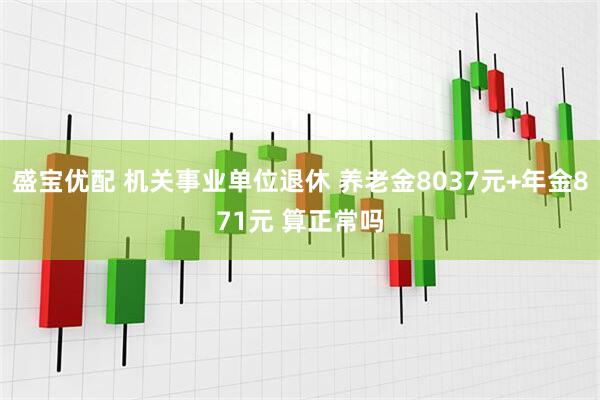 盛宝优配 机关事业单位退休 养老金8037元+年金871元 算正常吗