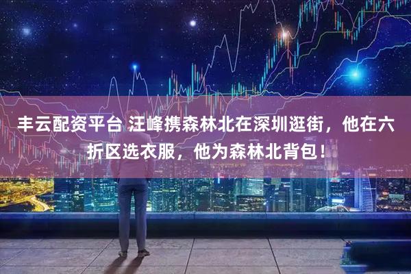 丰云配资平台 汪峰携森林北在深圳逛街，他在六折区选衣服，他为森林北背包！