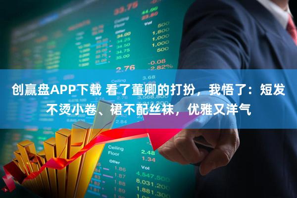创赢盘APP下载 看了董卿的打扮，我悟了：短发不烫小卷、裙不配丝袜，优雅又洋气