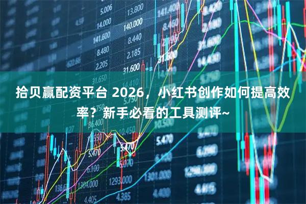 拾贝赢配资平台 2026，小红书创作如何提高效率？新手必看的工具测评~