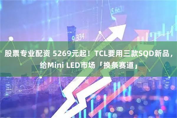 股票专业配资 5269元起！TCL要用三款SQD新品，给Mini LED市场「换条赛道」