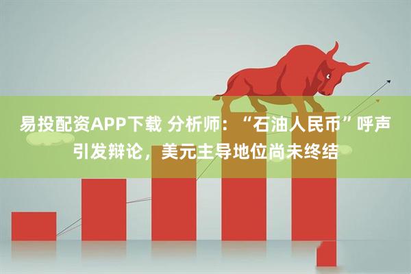 易投配资APP下载 分析师：“石油人民币”呼声引发辩论，美元主导地位尚未终结