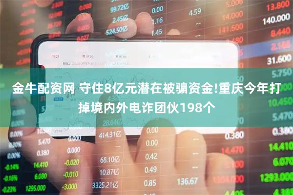 金牛配资网 守住8亿元潜在被骗资金!重庆今年打掉境内外电诈团伙198个